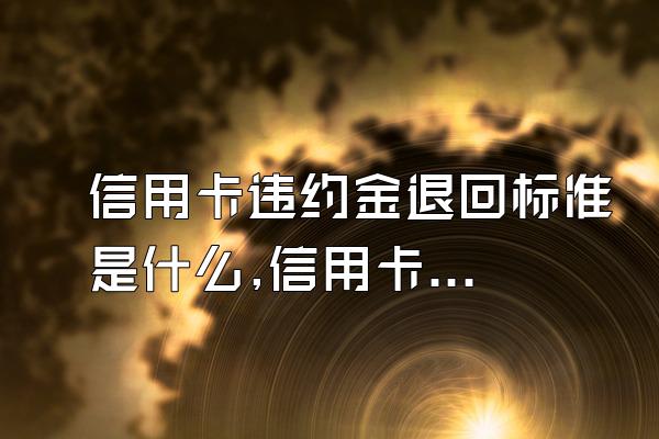 信用卡违约金退回标准是什么,信用卡违约金怎么退回