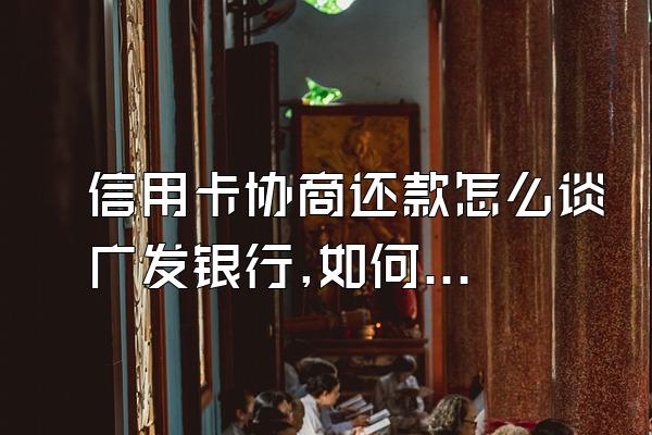 信用卡协商还款怎么谈广发银行,如何跟广发银行协商信用卡