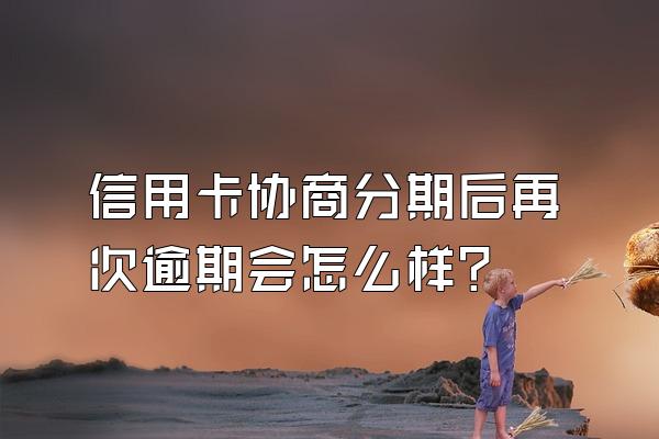 信用卡协商分期后再次逾期会怎么样？