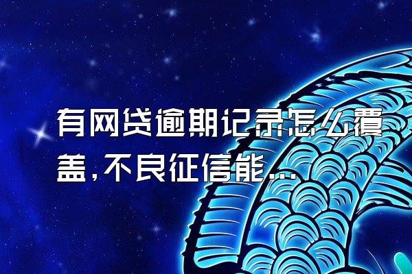 有网贷逾期记录怎么覆盖,不良征信能屏蔽?传说在申请银行贷