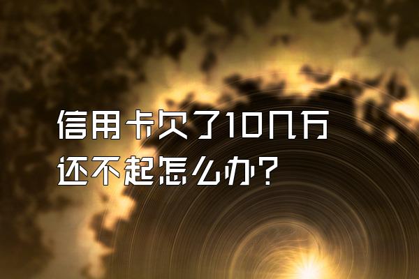 信用卡欠了10几万还不起怎么办？