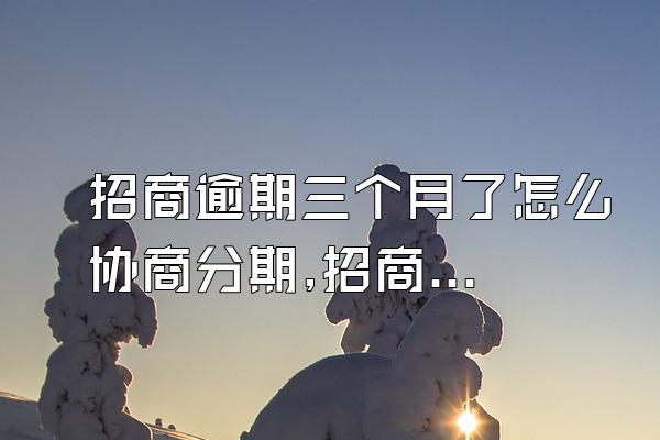 招商逾期三个月了怎么协商分期,招商逾期3个月怎么协商