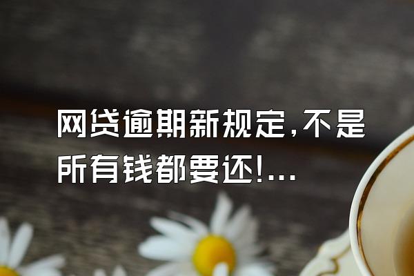 网贷逾期新规定,不是所有钱都要还!网贷“新规”来袭,今年