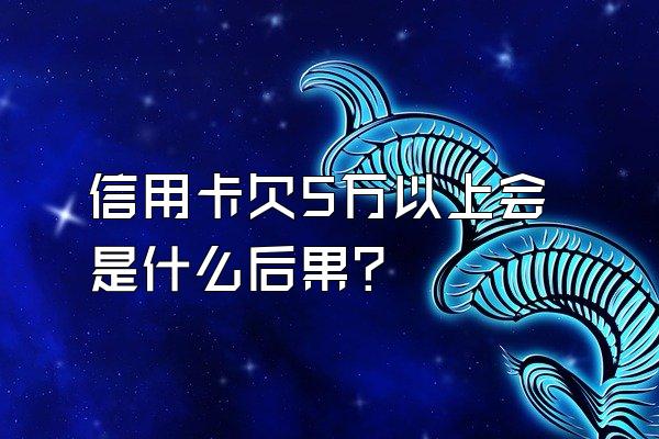 信用卡欠5万以上会是什么后果？