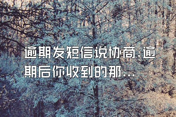 逾期发短信说协商,逾期后你收到的那些电话及短信?真真假假