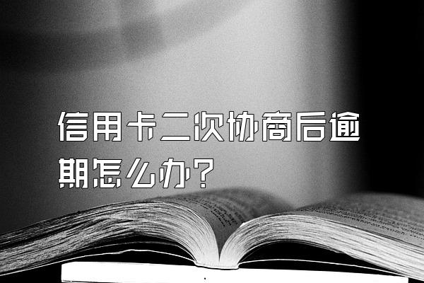 信用卡二次协商后逾期怎么办？