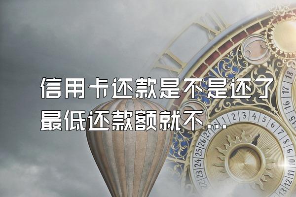 信用卡还款是不是还了最低还款额就不会逾期了？