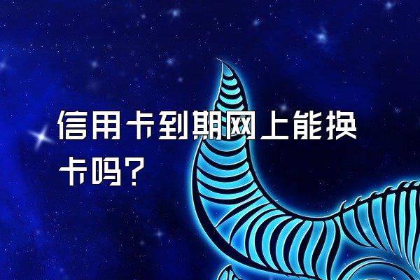 信用卡到期网上能换卡吗？