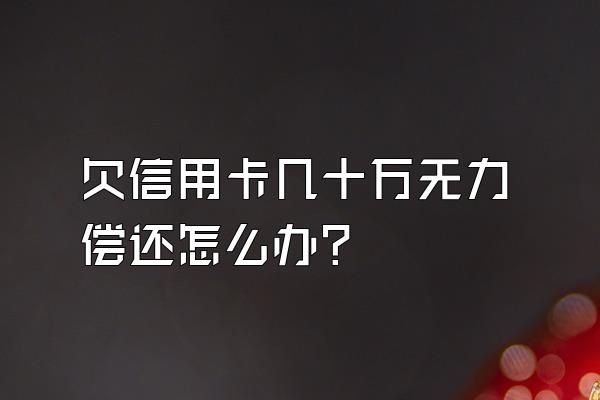 欠信用卡几十万无力偿还怎么办？