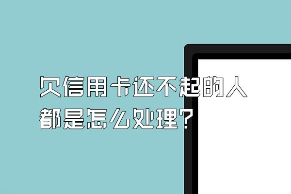 欠信用卡还不起的人都是怎么处理？