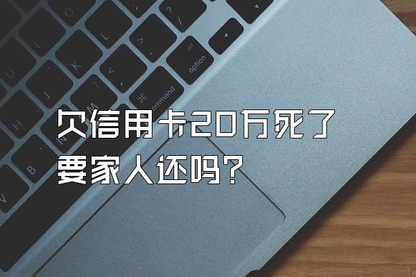 欠信用卡20万死了要家人还吗？