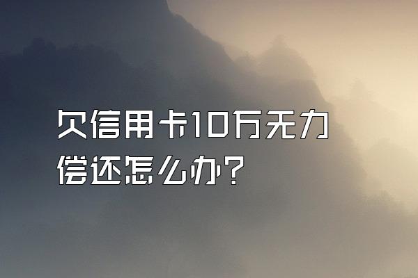 欠信用卡10万无力偿还怎么办？