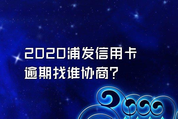 2020浦发信用卡逾期找谁协商？