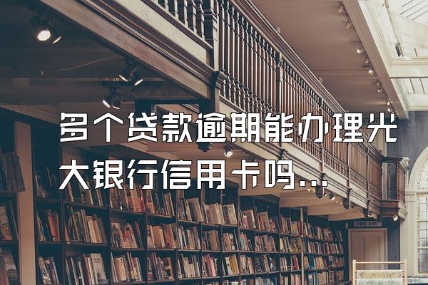 多个贷款逾期能办理光大银行信用卡吗？