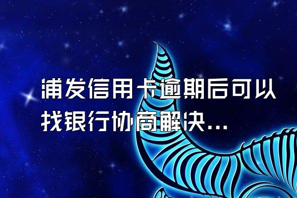 浦发信用卡逾期后可以找银行协商解决吗？