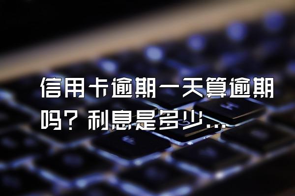信用卡逾期一天算逾期吗？利息是多少钱？
