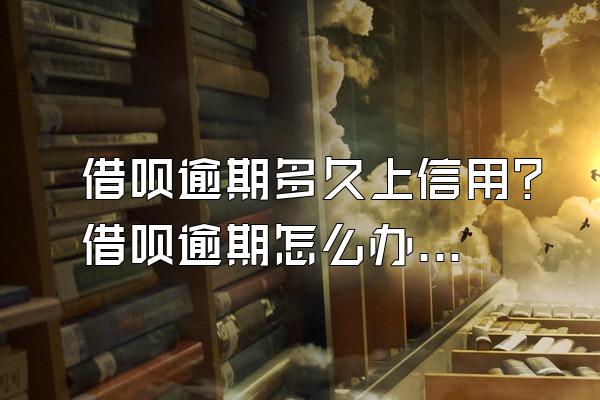 借呗逾期多久上信用？借呗逾期怎么办？
