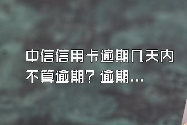 中信信用卡逾期几天内不算逾期？逾期会有什么影响