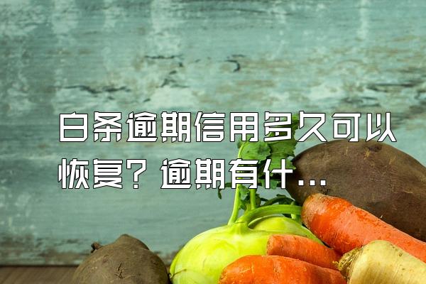 白条逾期信用多久可以恢复？逾期有什么后果？