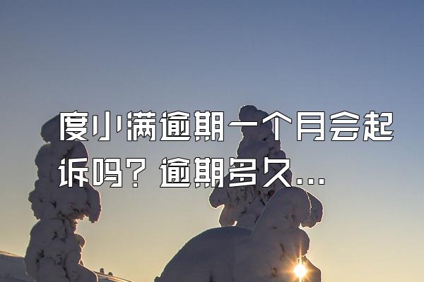 度小满逾期一个月会起诉吗？逾期多久会打电话给家人？