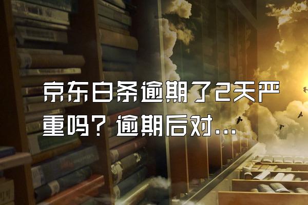 京东白条逾期了2天严重吗？逾期后对生活造成哪些影响？