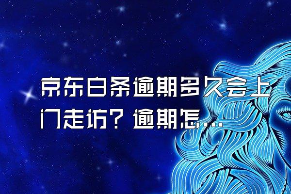 京东白条逾期多久会上门走访？逾期怎么办？