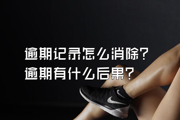 逾期记录怎么消除?逾期有什么后果?