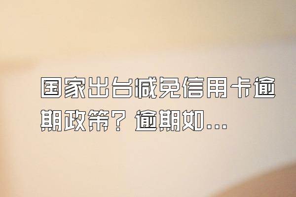 国家出台减免信用卡逾期政策？逾期如何谈减免？