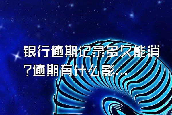 银行逾期记录多久能消?逾期有什么影响?