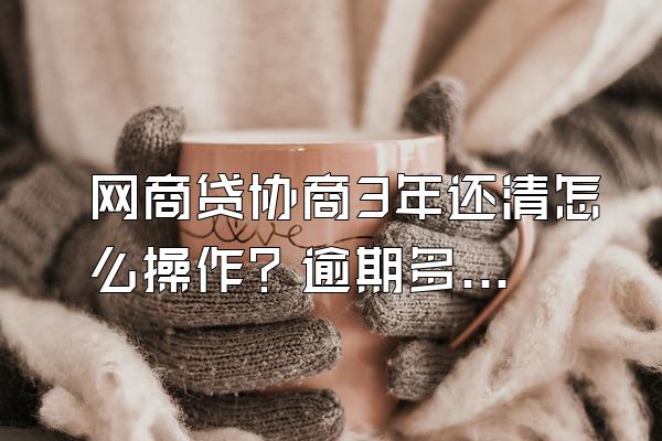 网商贷协商3年还清怎么操作？逾期多久算严重逾期？