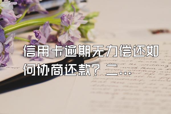 信用卡逾期无力偿还如何协商还款？二次协商后逾期怎么办？