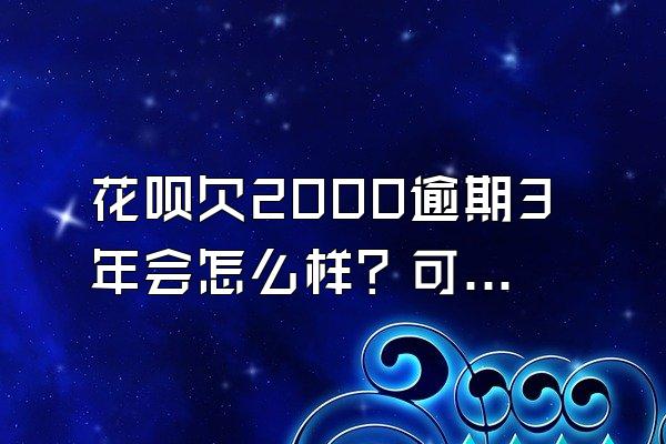 花呗欠2000逾期3年会怎么样？可以逾期10天还款吗？