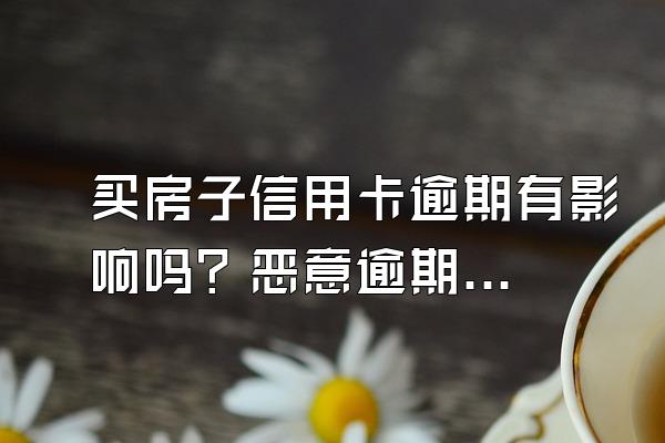 买房子信用卡逾期有影响吗？恶意逾期是什么？