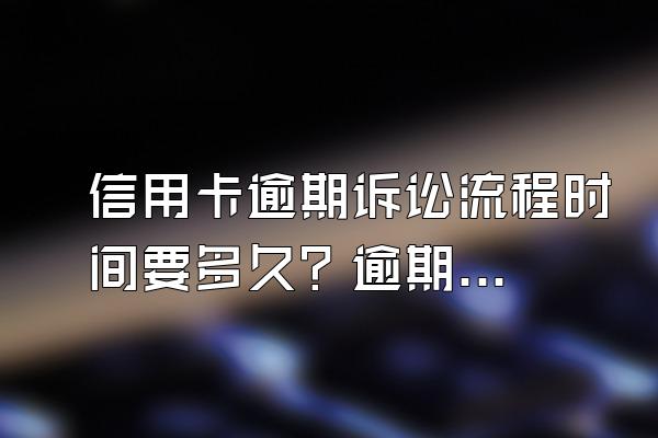 信用卡逾期诉讼流程时间要多久？逾期期间有还款会起诉吗？