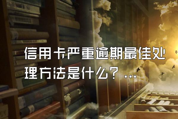 信用卡严重逾期最佳处理方法是什么？逾期利息怎么算？