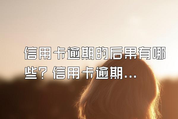 信用卡逾期的后果有哪些？信用卡逾期协商有什么技巧？