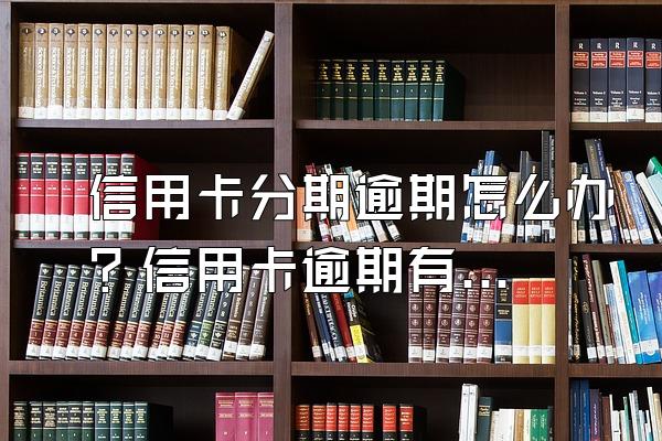 信用卡分期逾期怎么办？信用卡逾期有什么影响？