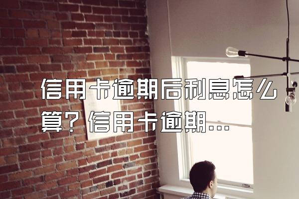 信用卡逾期后利息怎么算？信用卡逾期有什么影响？