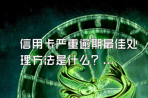信用卡严重逾期最佳处理方法是什么？逾期利息怎么算？
