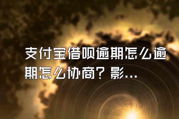 支付宝借呗逾期怎么逾期怎么协商？影响信用吗？