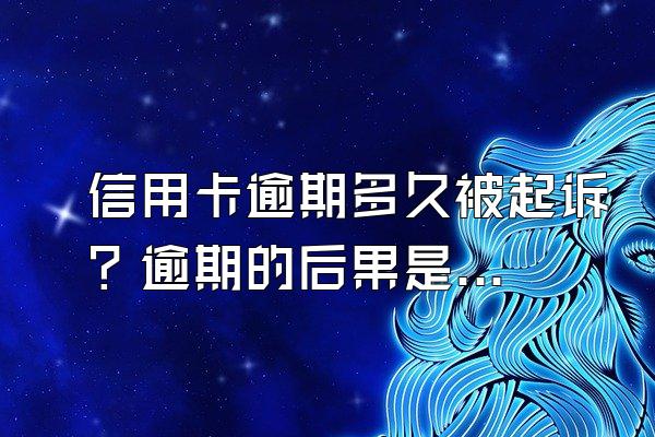 信用卡逾期多久被起诉？逾期的后果是什么？