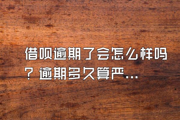 借呗逾期了会怎么样吗？逾期多久算严重？