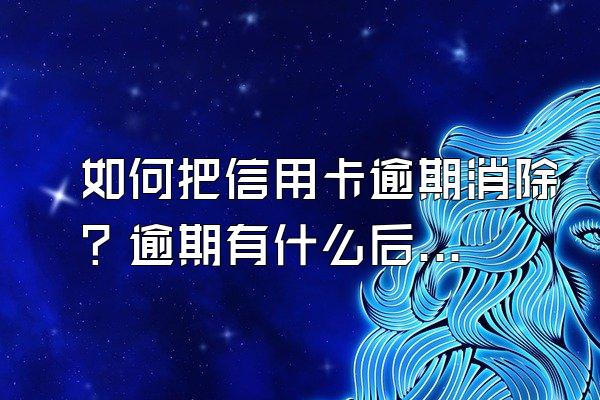 如何把信用卡逾期消除？逾期有什么后果？