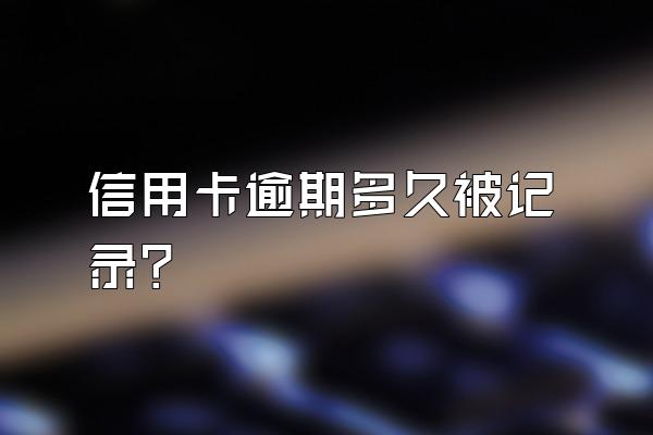 信用卡逾期多久被记录？