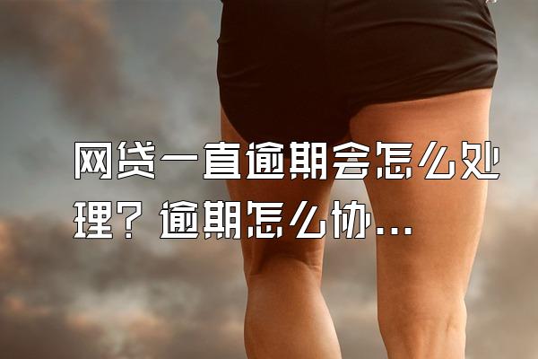 网贷一直逾期会怎么处理？逾期怎么协商还款？