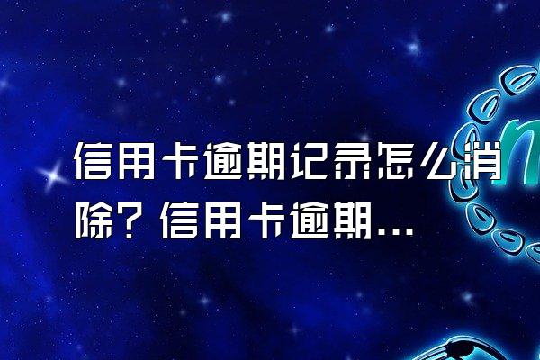 信用卡逾期记录怎么消除？信用卡逾期记录多久可以消除呢?