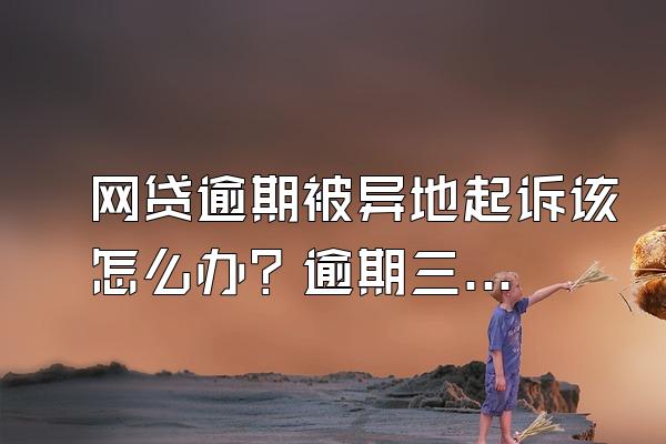 网贷逾期被异地起诉该怎么办？逾期三年怎么解决？