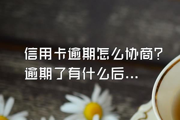 信用卡逾期怎么协商？逾期了有什么后果？