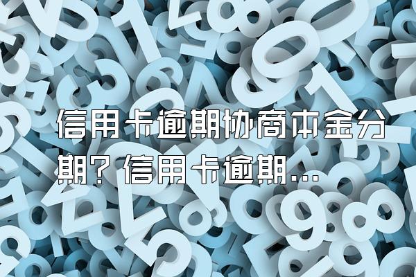 信用卡逾期协商本金分期？信用卡逾期如何协商？
