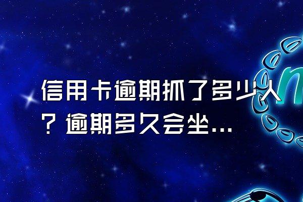 信用卡逾期抓了多少人？逾期多久会坐牢？